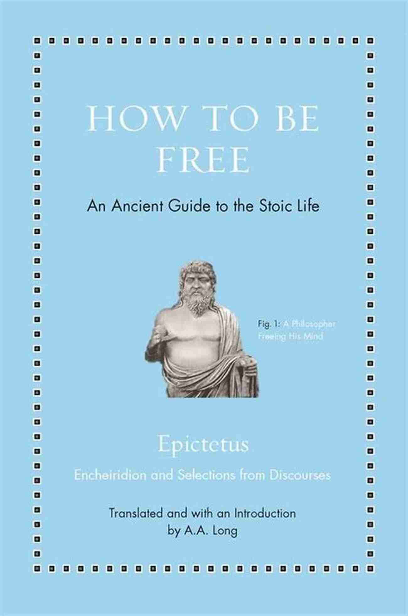 An Ancient Guide To The Stoic Life: Ancient Wisdom For Modern Readers How To Be Free: An Ancient Guide To The Stoic Life (Ancient Wisdom For Modern Readers)