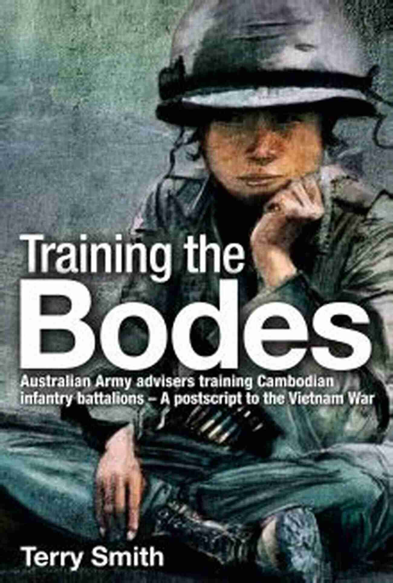 Australian Army Advisors Training Cambodian Infantry Battalions: Postscript To Training The Bodes: Australian Army Advisors Training Cambodian Infantry Battalions A Postscript To The Vietnam War