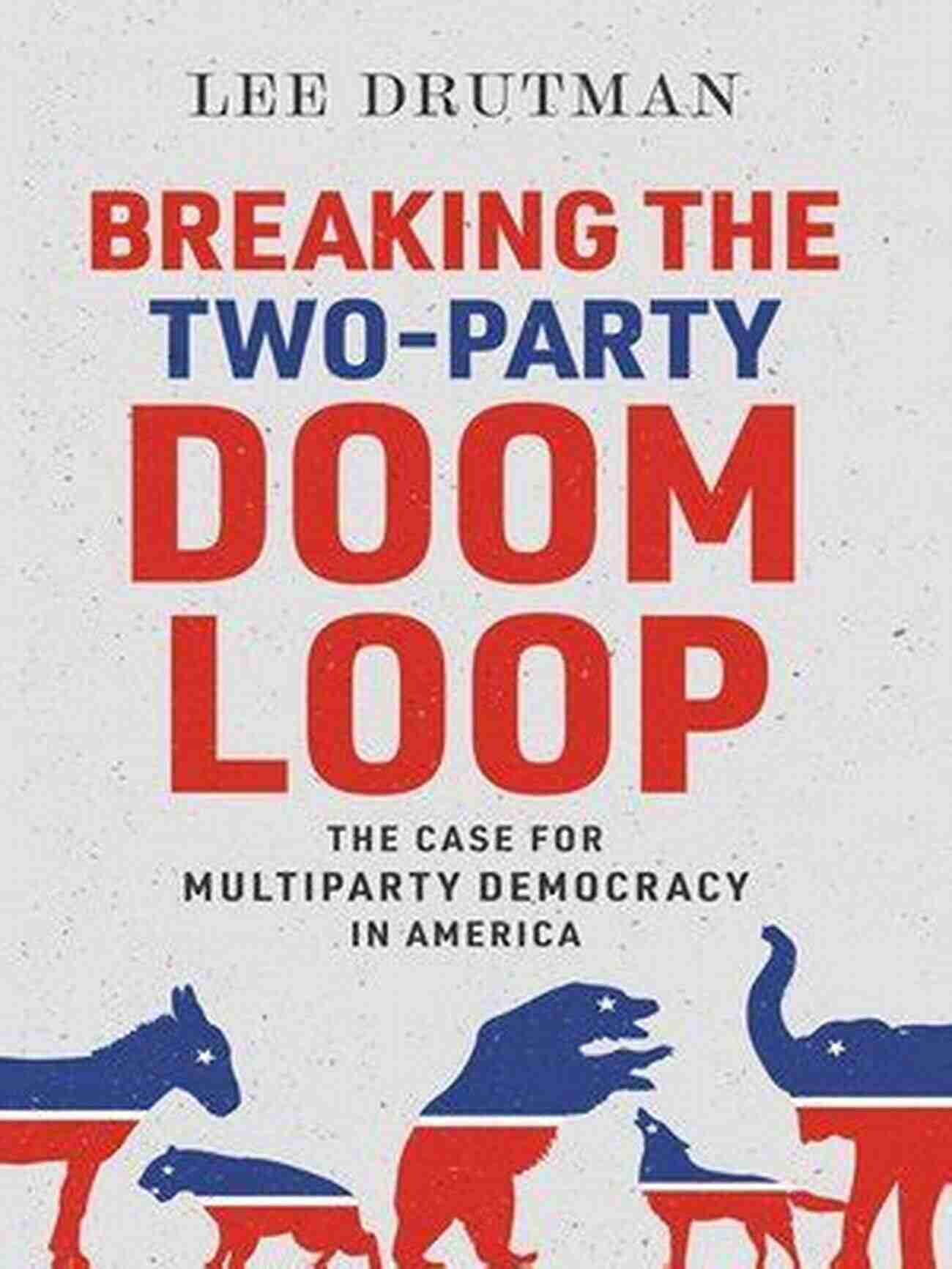 Breaking The Two Party Doom Loop Breaking The Two Party Doom Loop: The Case For Multiparty Democracy In America