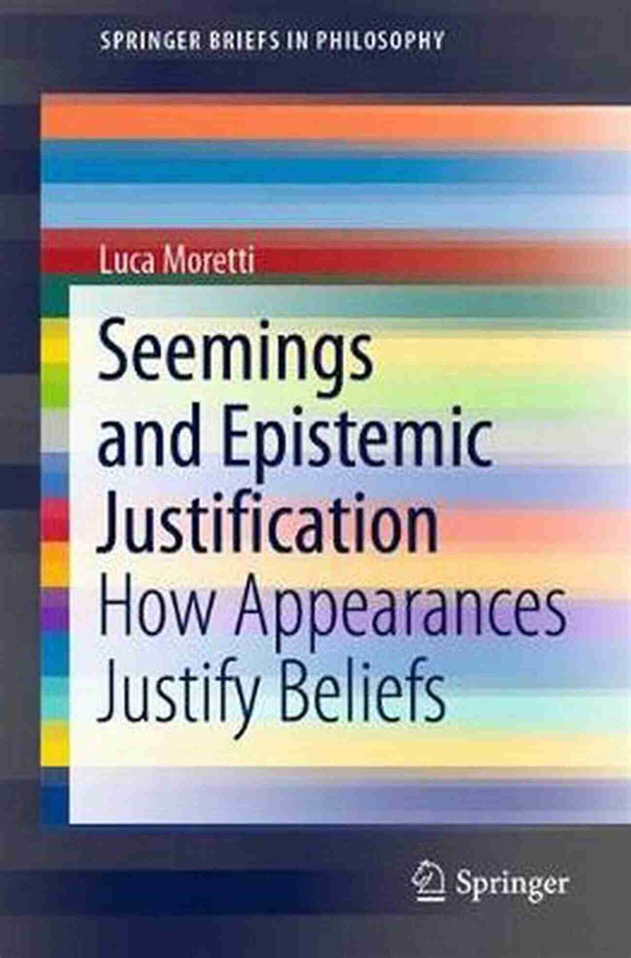 Exploring The Intricacies Of Seemings And Epistemic Justification Seemings And Epistemic Justification: How Appearances Justify Beliefs (SpringerBriefs In Philosophy)