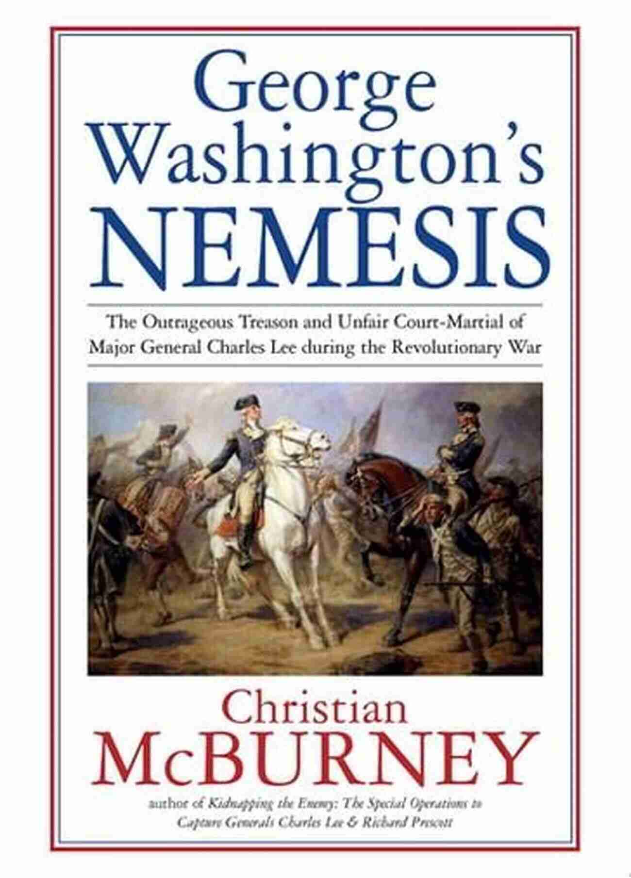 George Washington Nemesis Unraveling The Dark Secrets Of The First President Of The United States George Washington S Nemesis: The Outrageous Treason And Unfair Court Martial Of Major General Charles Lee During The Revolutionary War