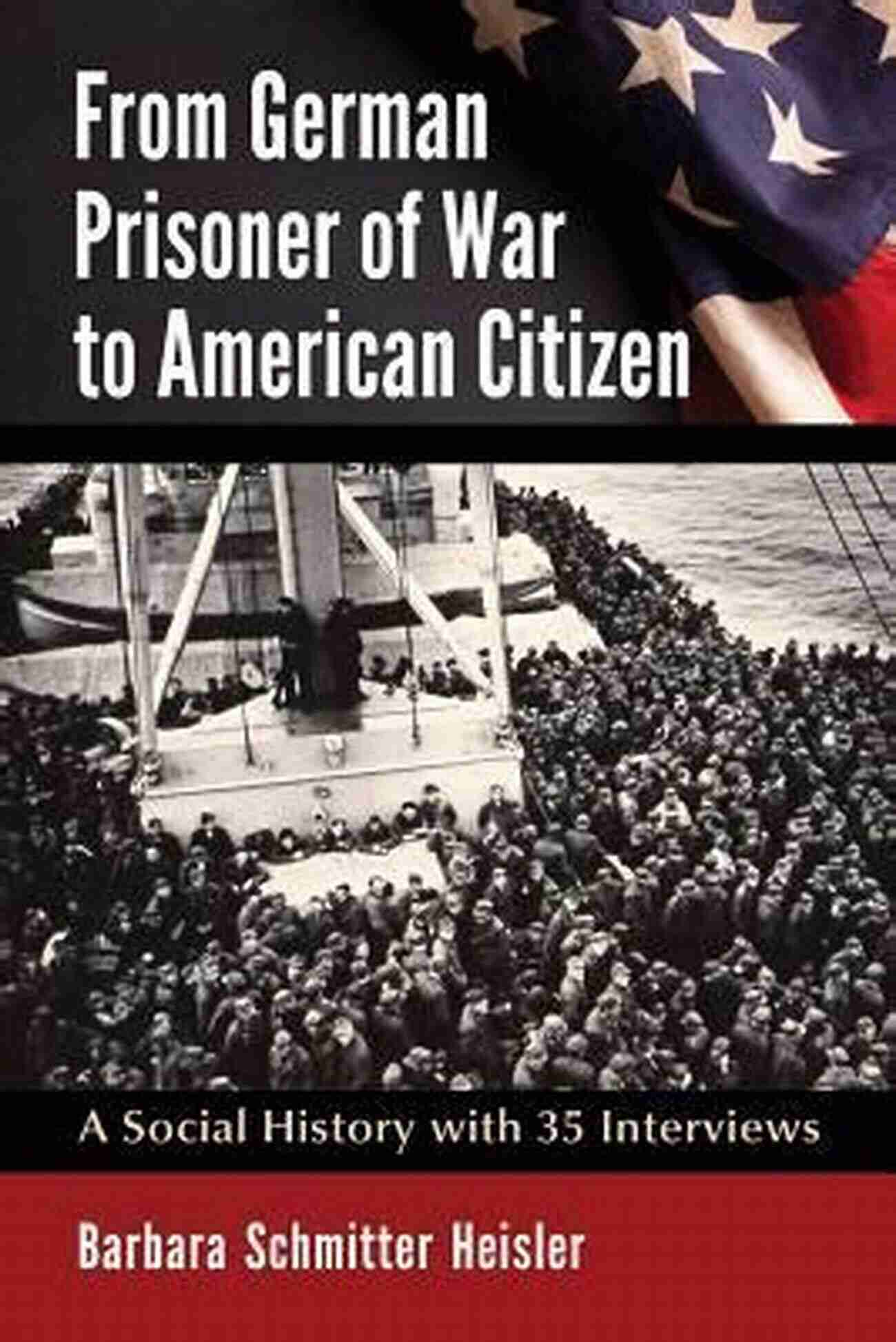 German Prisoner Of War To American Citizen Karl Müller From German Prisoner Of War To American Citizen: A Social History With 35 Interviews