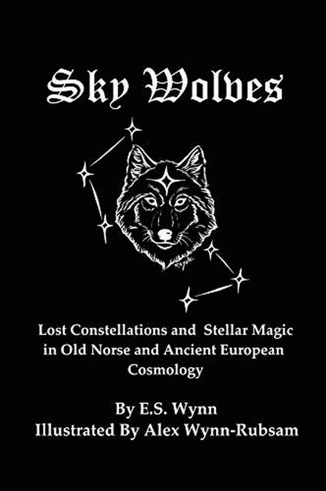 Lost Constellations And Stellar Magic In Old Norse And Ancient European Sky Wolves: Lost Constellations And Stellar Magic In Old Norse And Ancient European Cosmology