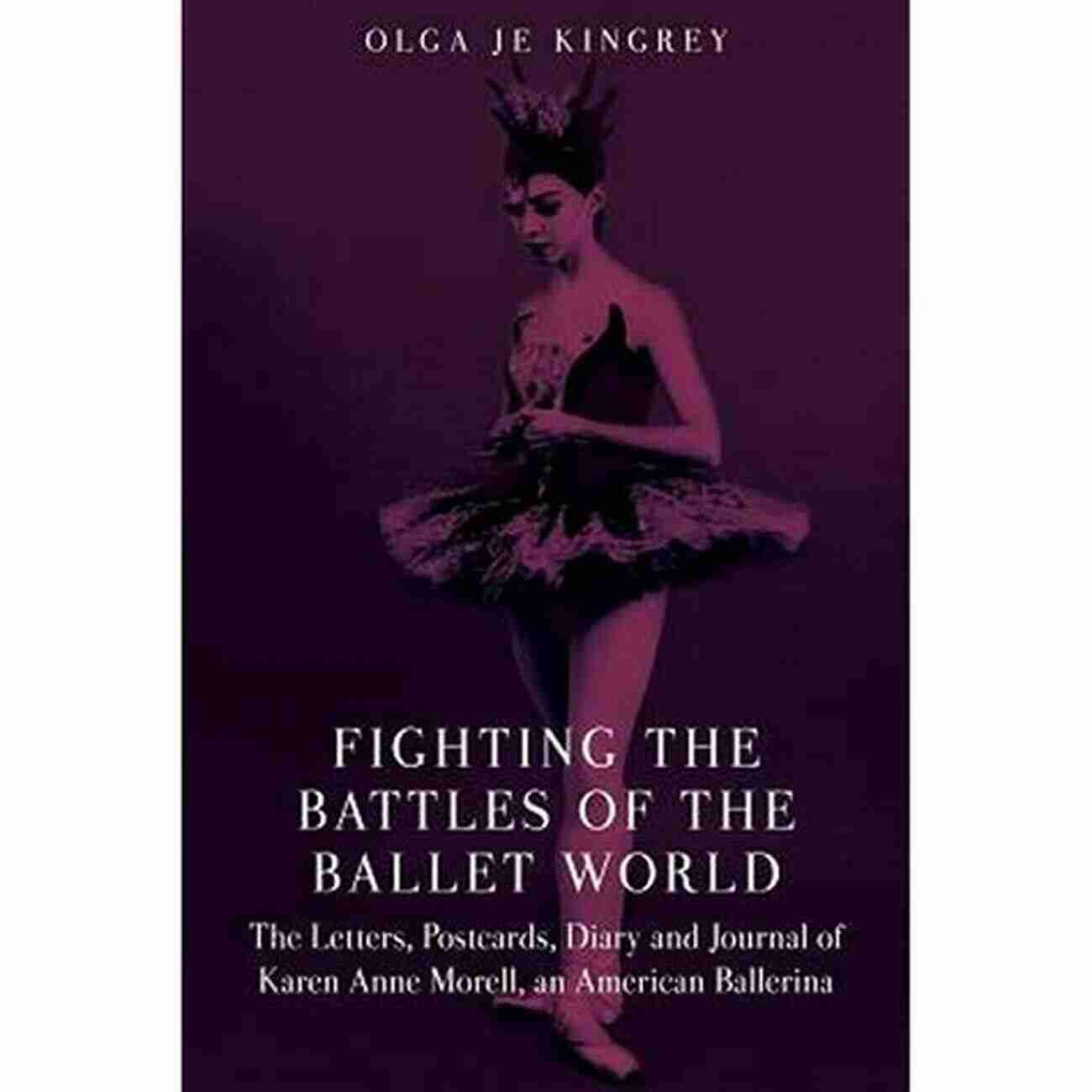 The Letters, Postcards, Diary, And Journal Of Karen Anne Morell: An American Fighting The Battles Of The Ballet World: The Letters Postcards Diary And Journal Of Karen Anne Morell An American Ballerina