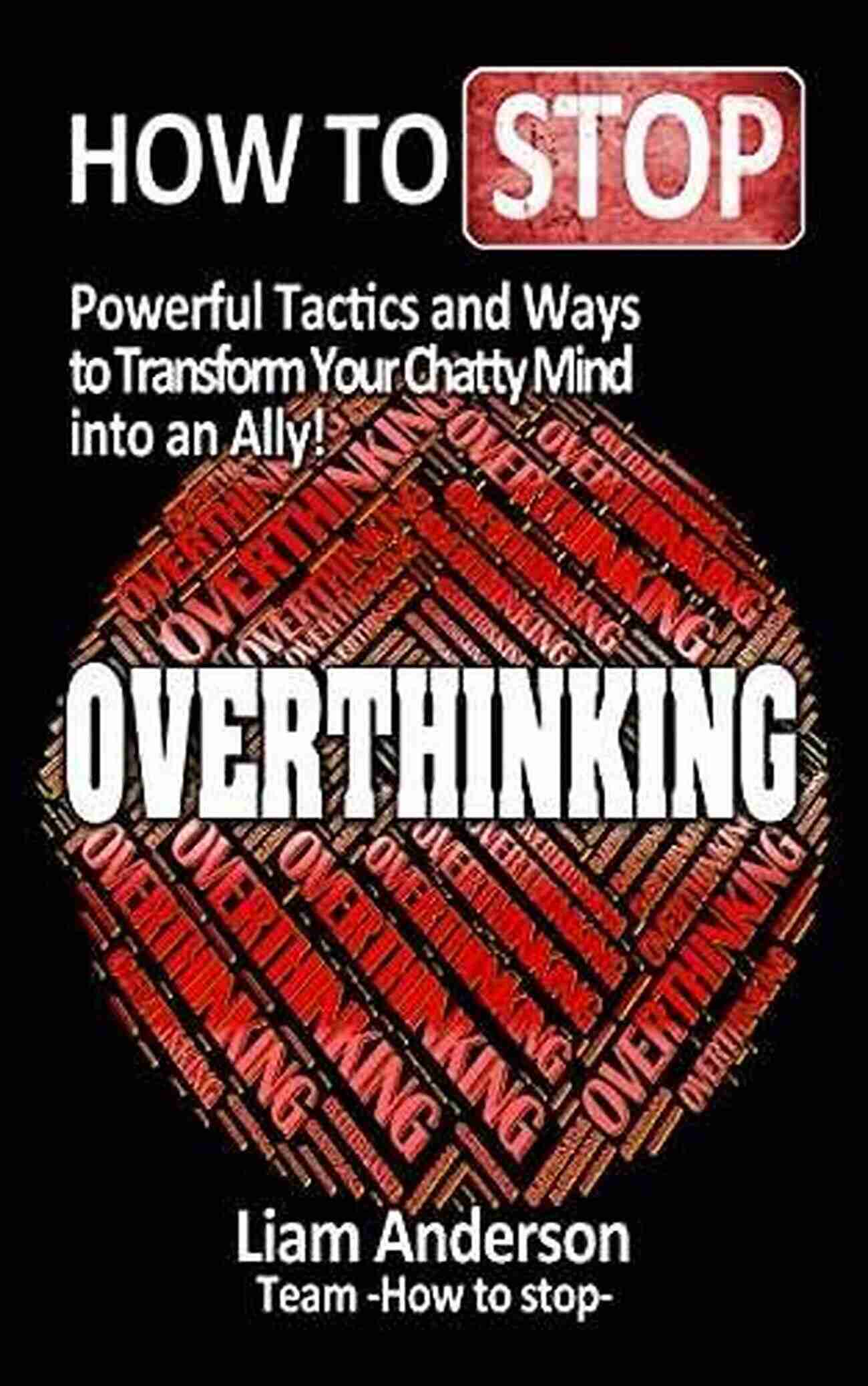 Ways To Transform Your Chatty Mind Into An Ally How To Stop Overthinking: Powerful Tactics And Ways To Transform Your Chatty Mind Into An Ally