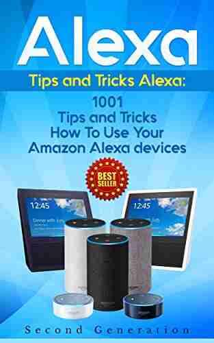 Alexa: 1001 Tips And Tricks How To Use Your Amazon Alexa Devices (Amazon Echo Second Generation Echo Echo Show Amazon Echo Look Echo Plus Echo Spot App Alexa Dot Alexa Tips Internet)