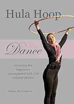 Hula Hoop Dance: 50 Moves For Beginners Accompanied With 350 Colorful Photos Hooping Program For Fitness