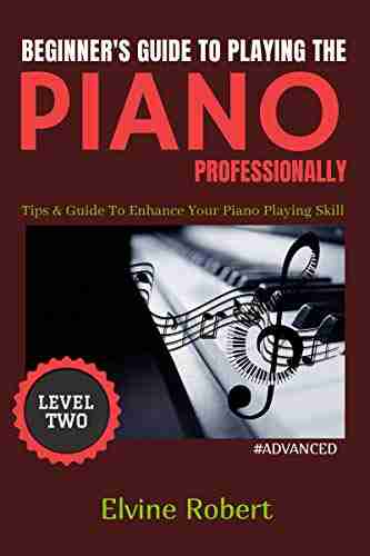 Beginner S Guide To Playing The Piano Professionally: Tips Guide To Enhance Your Piano Playing Skill (The Gateway To Perfection 2)