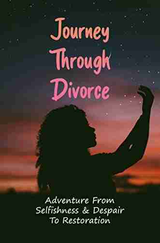 Journey Through Divorce: Adventure From Selfishness Despair To Restoration