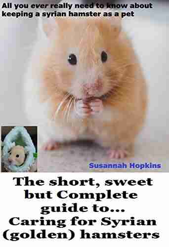 The Short Sweet But Complete Guide To Caring For Syrian (golden) Hamsters: All You Ever Really Need To Know About Keeping A Syrian Hamster As A Pet