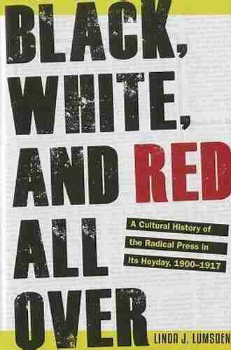 Black White And Red All Over: A Cultural History Of The Radical Press In Its Heyday 1900 1917