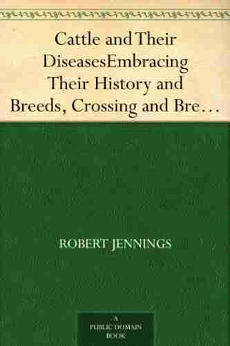 Cattle and Their Diseases Embracing Their History and Breeds Crossing and Breeding And Feeding and Management With the Diseases to which They are Subject And The Remedies Best Adapted to their Cure