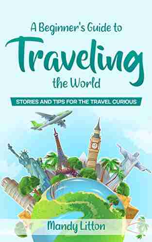 A Beginner S Guide To Traveling The World: Stories And Tips For The Travel Curious