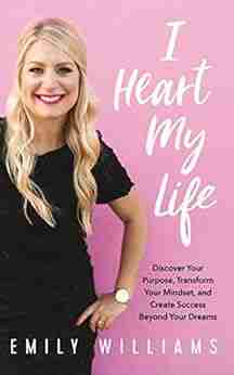 I Heart My Life: Discover Your Purpose Transform Your Mindset and Create Success Beyond Your Dreams