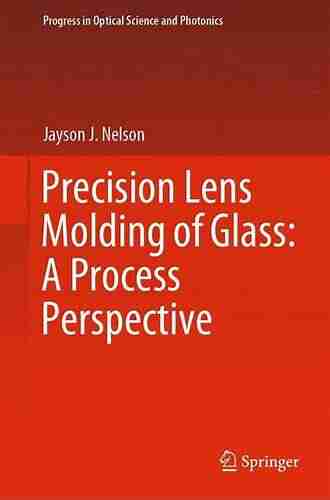 Precision Lens Molding Of Glass: A Process Perspective (Progress In Optical Science And Photonics 8)