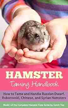 Hamster: Taming Handbook: How to Tame and Handle Russian Dwarf Roborovski Chinese and Syrian Hamsters (The Complete Hamster Care Dwarf Hamsters Dwarf Hamster Care Hamster Facts 1)