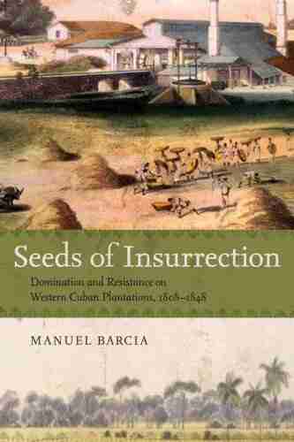 Seeds Of Insurrection: Domination And Resistance On Western Cuban Plantations 1808 1848