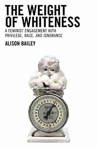 The Weight Of Whiteness: A Feminist Engagement With Privilege Race And Ignorance (Philosophy Of Race)