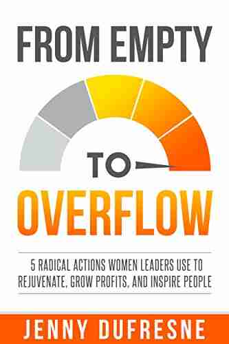 From Empty To Overflow: 5 Radical Actions Women Leaders Use To Rejuvenate Grow Profits And Inspire People