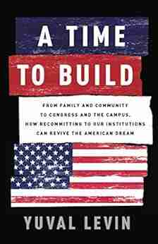 A Time To Build: From Family And Community To Congress And The Campus How Recommitting To Our Institutions Can Revive The American Dream