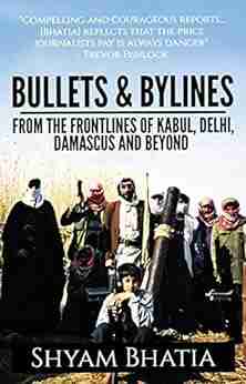 Bullets And Bylines: From The Frontlines Of Kabul Delhi Damascus And Beyond