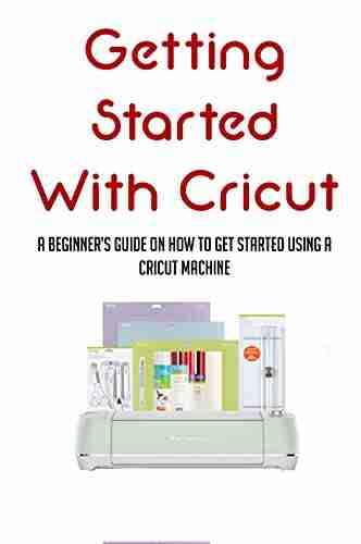 Getting Started With Cricut: A Beginner S Guide On How To Get Started Using A Cricut Machine: Cricut How To Tutorials