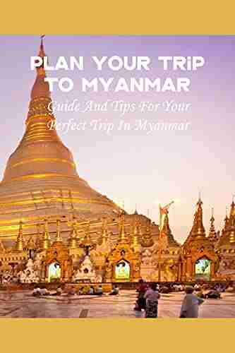 Plan Your Trip To Myanmar: Guide And Tips For Your Perfect Trip In Myanmar