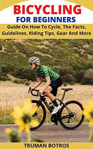 BICYCLING FOR BEGINNERS: Guide On How To Cycle The Facts Guidelines Riding Tips Gear And More