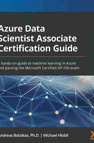 Azure Data Scientist Associate Certification Guide: A hands on guide to machine learning in Azure and passing the Microsoft Certified DP 100 exam