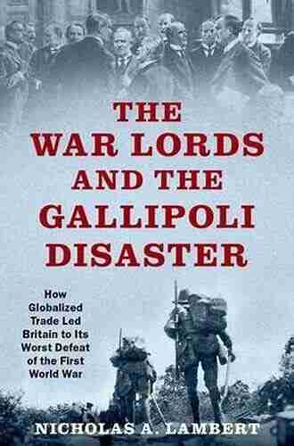 The War Lords And The Gallipoli Disaster: How Globalized Trade Led Britain To Its Worst Defeat Of The First World War (Oxford Studies In International History)