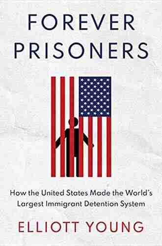 Forever Prisoners: How the United States Made the World s Largest Immigrant Detention System