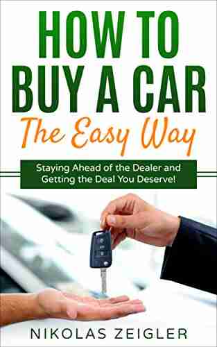 How To Buy A Car The Easy Way: Staying Ahead Of The Dealer And Getting The Deal You Deserve