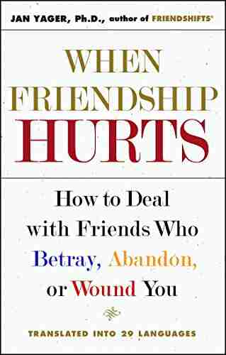 When Friendship Hurts: How To Deal With Friends Who Betray Abandon Or Wound You