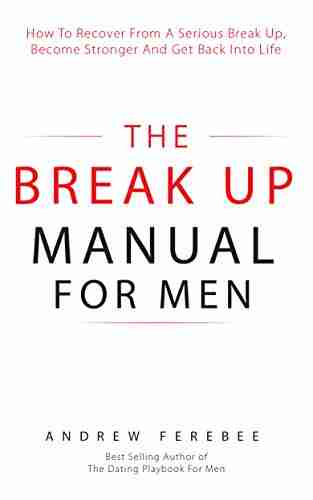 The Break Up Manual For Men: How To Recover From A Serious Break Up Become Stronger And Get Back Into Life