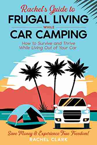 Rachel s Guide to Frugal Living while Car Camping : How to Survive and Thrive While Living Out of Your Car Save Money Experience True Freedom