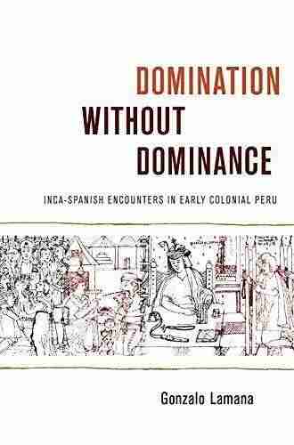 Domination without Dominance: Inca Spanish Encounters in Early Colonial Peru (Latin America Otherwise)