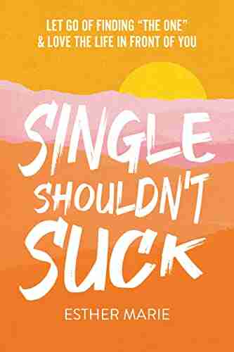 Single Shouldn T Suck: Let Go Of Finding The One Love The Life In Front Of You