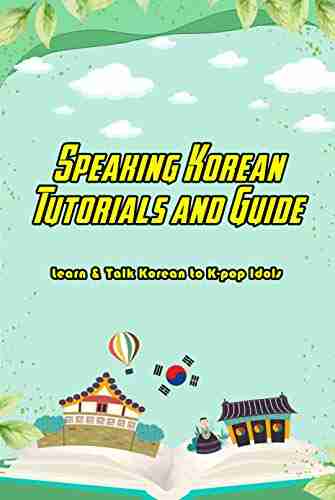 Speaking Korean Tutorials And Guide: Learn Talk Korean To K Pop Idols: Learn To Speak Korean