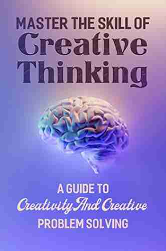 Master The Skill Of Creative Thinking: A Guide To Creativity And Creative Problem Solving