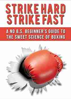 Strike Hard Strike Fast: A No B S Beginner S Guide To The Sweet Science Of Boxing (Boxing Fitness Cardio Health Sport)