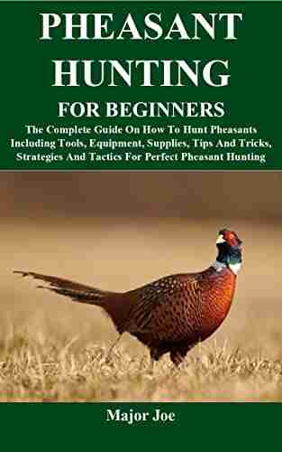 PHEASANT HUNTING FOR BEGINNERS: The Complete Guide On How To Hunt Pheasants Including Tools Equipment Supplies Tips And Tricks Strategies And Tactics For Perfect Pheasant Hunting