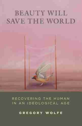 Beauty Will Save The World: Recovering The Human In An Ideological Age