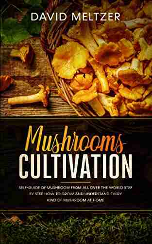 Mushrooms Cultivation: Self Guide Of Mushroom From All Over The World Step By Step How To Grow And Understand Every Kind Of Mushroom At Home