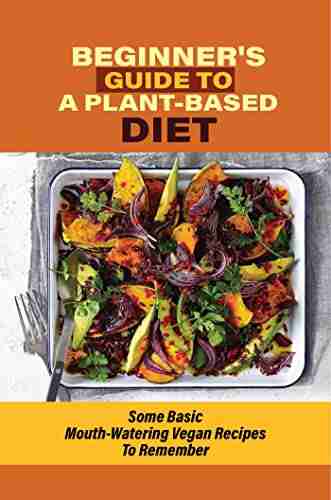 Beginner s Guide To A Plant Based Diet: Some Basic Mouth Watering Vegan Recipes To Remember