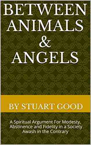 Between Animals Angels: A Spiritual Argument For Modesty Abstinence And Fidelity In A Society Awash In The Contrary