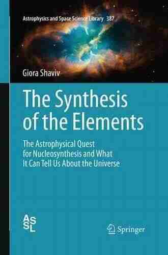 The Synthesis Of The Elements: The Astrophysical Quest For Nucleosynthesis And What It Can Tell Us About The Universe (Astrophysics And Space Science Library 387)