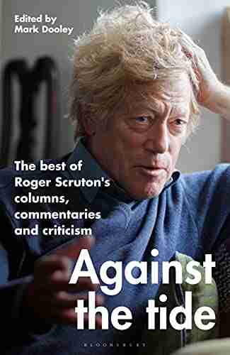 Against The Tide: The Best Of Roger Scruton S Columns Commentaries And Criticism