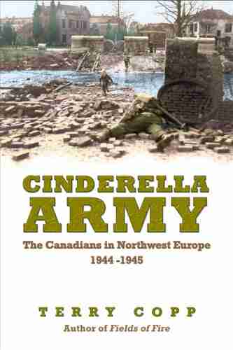 Cinderella Army: The Canadians in Northwest Europe 1944 1945