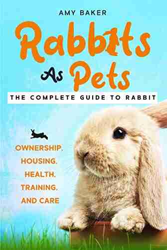 Rabbits As Pets : The Complete Guide To Raising Rabbits for Beginners