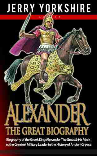 Alexander The Great Biography: Biography of the Greek King Alexander The Great His Mark as the Greatest Military Leader in the History of Ancient Greece